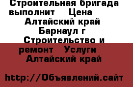 Строительная бригада выполнит. › Цена ­ 500 - Алтайский край, Барнаул г. Строительство и ремонт » Услуги   . Алтайский край